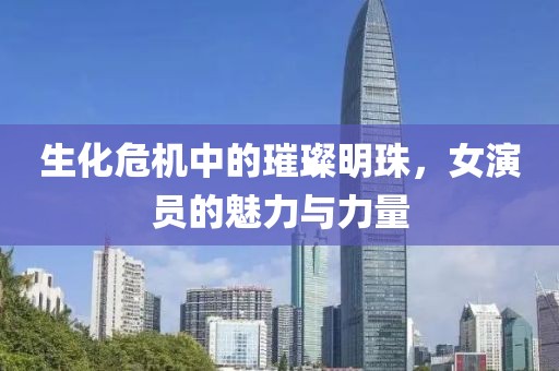 生化危机中的璀璨明珠，女演员的魅力与力量