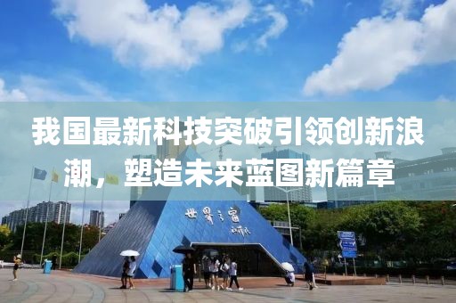 我国最新科技突破引领创新浪潮，塑造未来蓝图新篇章