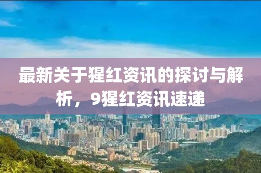 最新关于猩红资讯的探讨与解析，9猩红资讯速递