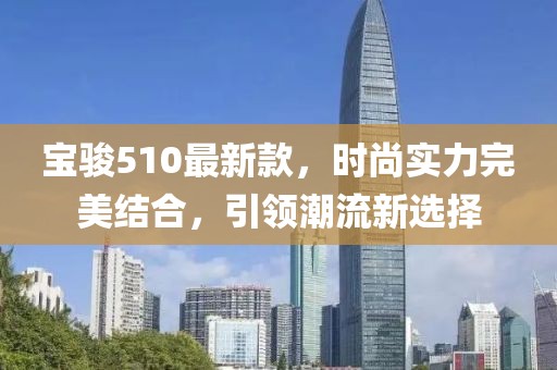 宝骏510最新款，时尚实力完美结合，引领潮流新选择