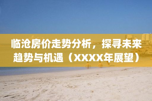临沧房价走势分析，探寻未来趋势与机遇（XXXX年展望）