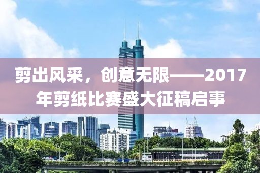 剪出风采，创意无限——2017年剪纸比赛盛大征稿启事