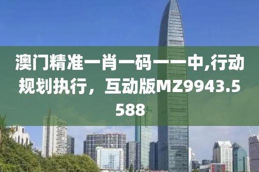 澳门精准一肖一码一一中,行动规划执行，互动版MZ9943.5588