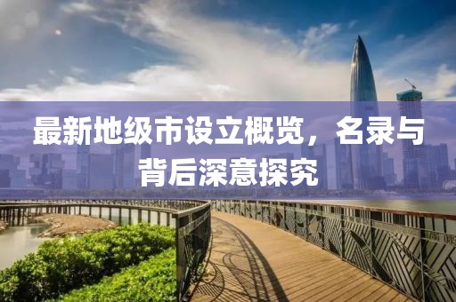 最新地级市设立概览，名录与背后深意探究
