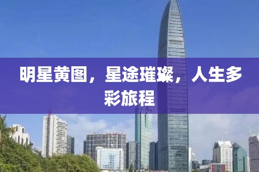 明星黄图，星途璀璨，人生多彩旅程
