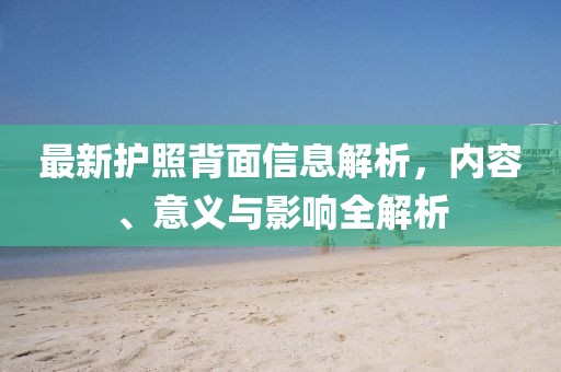最新护照背面信息解析，内容、意义与影响全解析