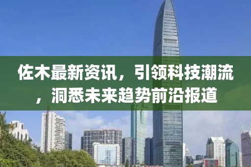 佐木最新资讯，引领科技潮流，洞悉未来趋势前沿报道