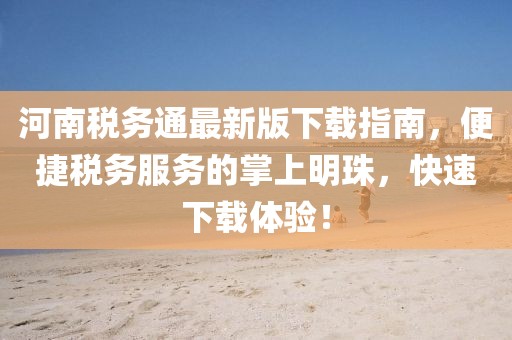 河南税务通最新版下载指南，便捷税务服务的掌上明珠，快速下载体验！