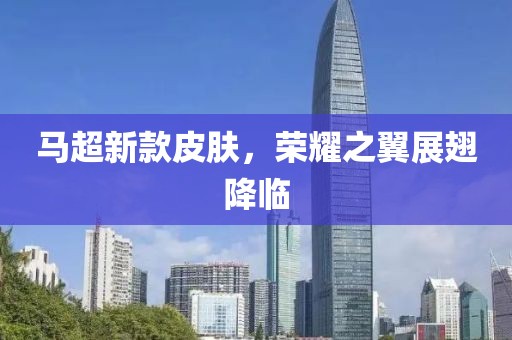 马超新款皮肤，荣耀之翼展翅降临