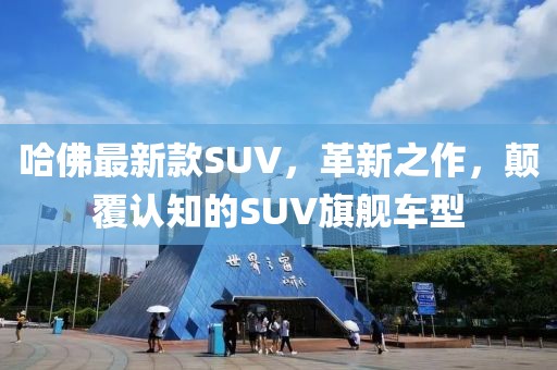哈佛最新款SUV，革新之作，颠覆认知的SUV旗舰车型