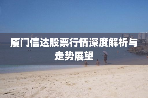厦门信达股票行情深度解析与走势展望