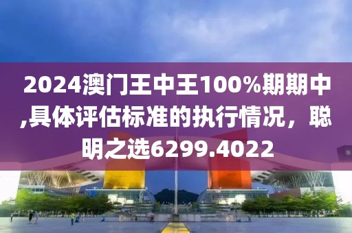2024澳门王中王100%期期中,具体评估标准的执行情况，聪明之选6299.4022