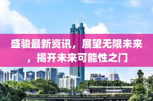 盛骏最新资讯，展望无限未来，揭开未来可能性之门
