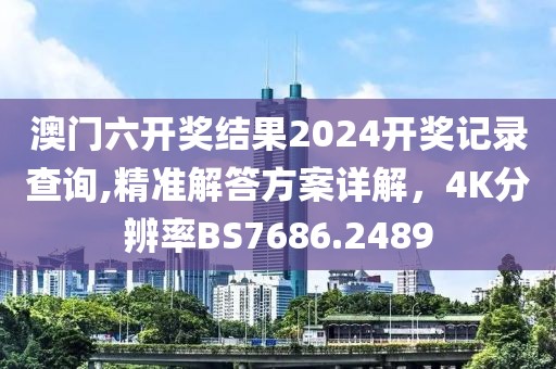 澳门六开奖结果2024开奖记录查询,精准解答方案详解，4K分辨率BS7686.2489