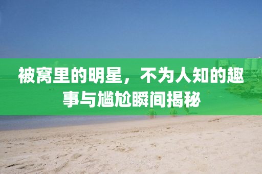 被窝里的明星，不为人知的趣事与尴尬瞬间揭秘