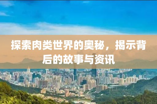探索肉类世界的奥秘，揭示背后的故事与资讯