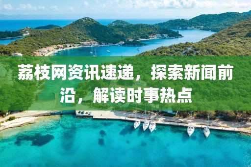 荔枝网资讯速递，探索新闻前沿，解读时事热点