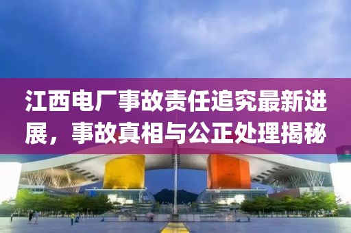江西电厂事故责任追究最新进展，事故真相与公正处理揭秘