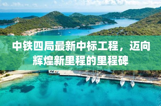 中铁四局最新中标工程，迈向辉煌新里程的里程碑