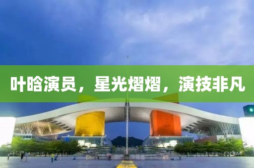 叶晗演员，星光熠熠，演技非凡