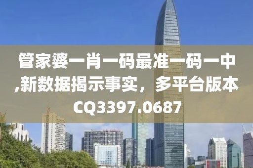 管家婆一肖一码最准一码一中,新数据揭示事实，多平台版本CQ3397.0687