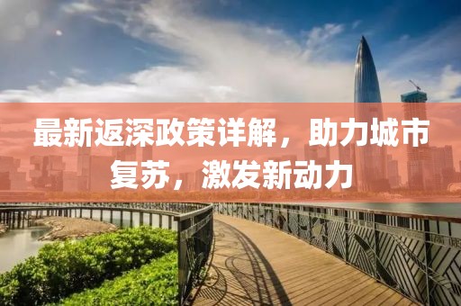 最新返深政策详解，助力城市复苏，激发新动力