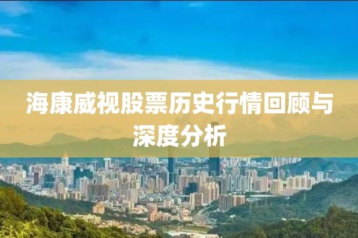 海康威视股票历史行情回顾与深度分析