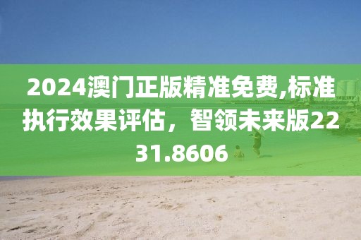 2024澳门正版精准免费,标准执行效果评估，智领未来版2231.8606