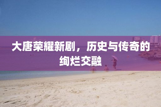 大唐荣耀新剧，历史与传奇的绚烂交融