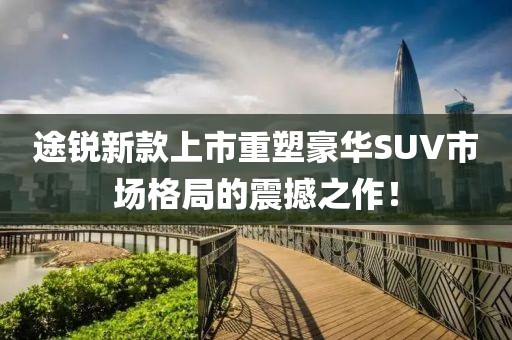 途锐新款上市重塑豪华SUV市场格局的震撼之作！