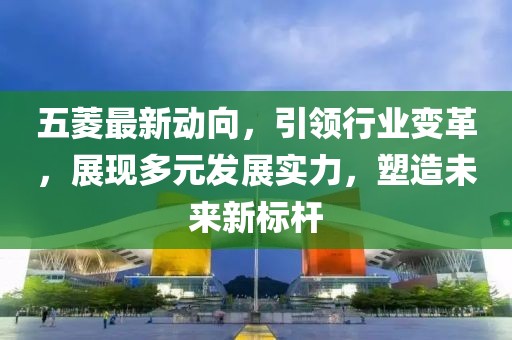 五菱最新动向，引领行业变革，展现多元发展实力，塑造未来新标杆