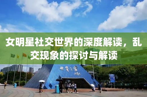 女明星社交世界的深度解读，乱交现象的探讨与解读