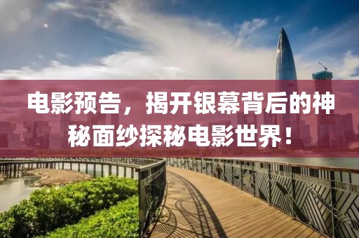 电影预告，揭开银幕背后的神秘面纱探秘电影世界！