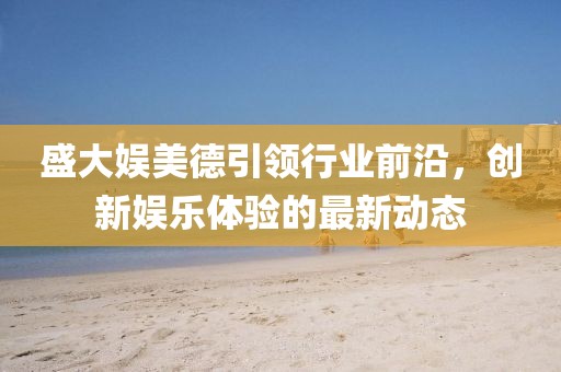 盛大娱美德引领行业前沿，创新娱乐体验的最新动态