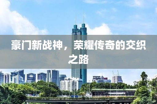 豪门新战神，荣耀传奇的交织之路