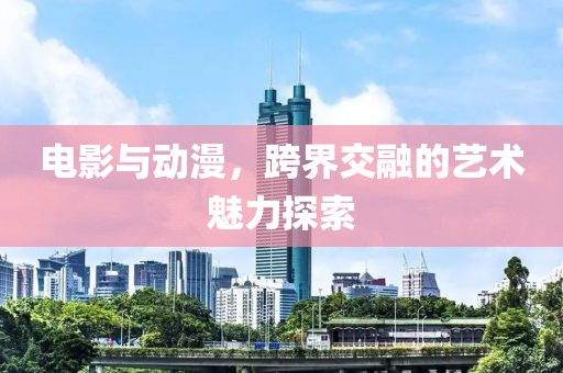 电影与动漫，跨界交融的艺术魅力探索