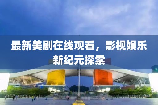 最新美剧在线观看，影视娱乐新纪元探索