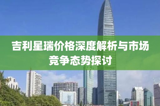 吉利星瑞价格深度解析与市场竞争态势探讨