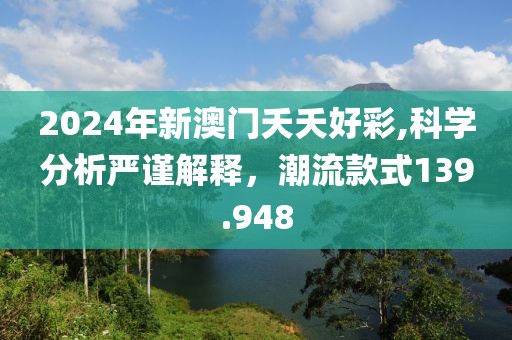 2024年新澳门夭夭好彩,科学分析严谨解释，潮流款式139.948
