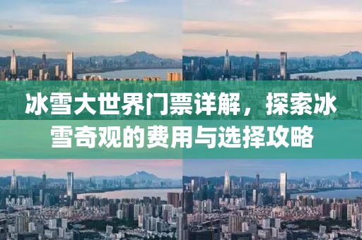 冰雪大世界门票详解，探索冰雪奇观的费用与选择攻略