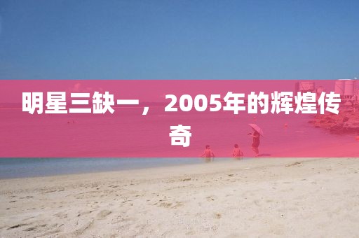 明星三缺一，2005年的辉煌传奇