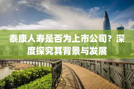泰康人寿是否为上市公司？深度探究其背景与发展