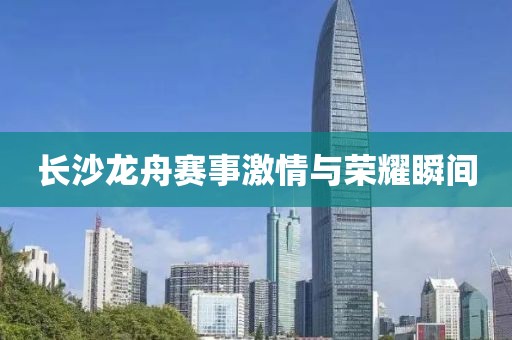 长沙龙舟赛事激情与荣耀瞬间