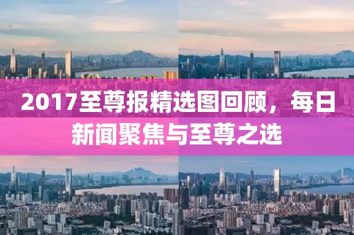 2017至尊报精选图回顾，每日新闻聚焦与至尊之选