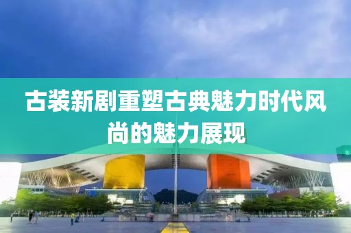 古装新剧重塑古典魅力时代风尚的魅力展现