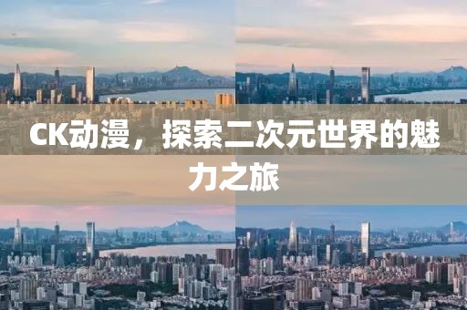 CK动漫，探索二次元世界的魅力之旅