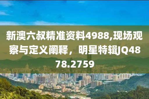 新澳六叔精准资料4988,现场观察与定义阐释，明星特辑JQ4878.2759