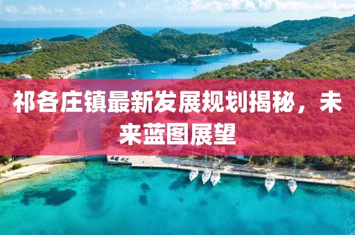 祁各庄镇最新发展规划揭秘，未来蓝图展望