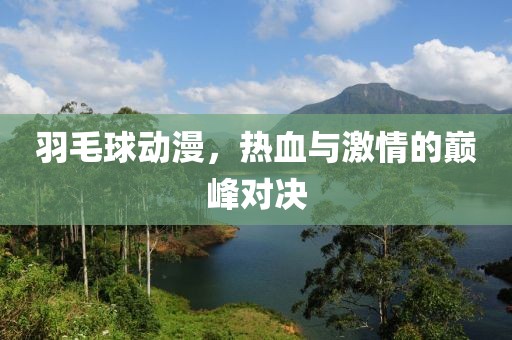 羽毛球动漫，热血与激情的巅峰对决