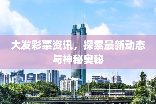 大发彩票资讯，探索最新动态与神秘奥秘